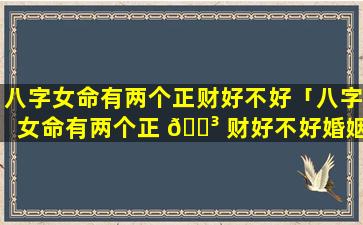 八字女命有两个正财好不好「八字女命有两个正 🌳 财好不好婚姻」